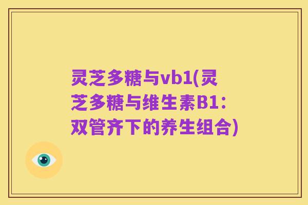 灵芝多糖与vb1(灵芝多糖与维生素B1:双管齐下的养生组合)