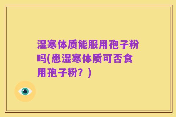 湿寒体质能服用孢子粉吗(患湿寒体质可否食用孢子粉？)
