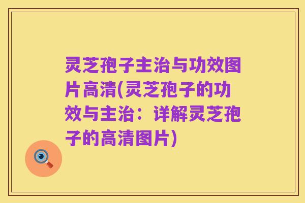 灵芝孢子主治与功效图片高清(灵芝孢子的功效与主治:详解灵芝孢子的高清图片)