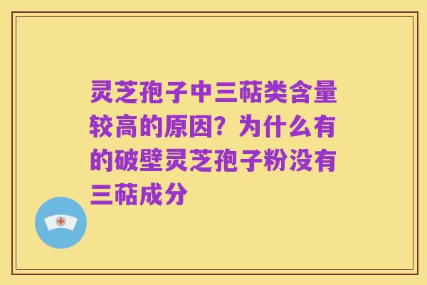 灵芝孢子中三萜类含量较高的原因？为什么有的破壁灵芝孢子粉没有三萜成分