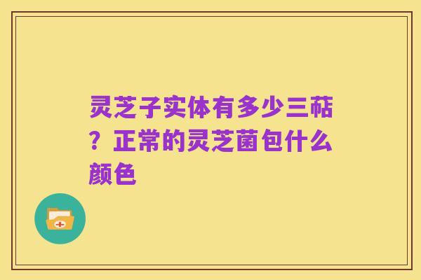 灵芝子实体有多少三萜？正常的灵芝菌包什么颜色