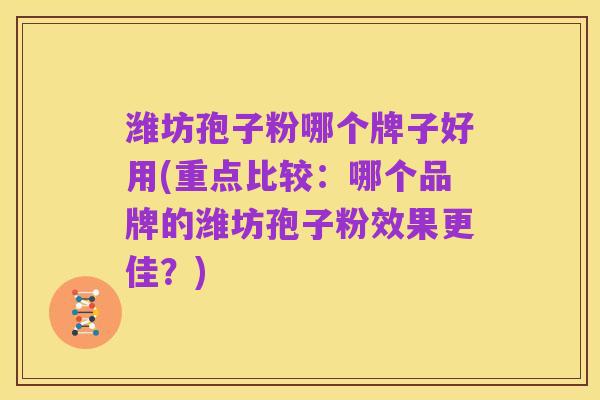 潍坊孢子粉哪个牌子好用(重点比较:哪个品牌的潍坊孢子粉效果更佳?)