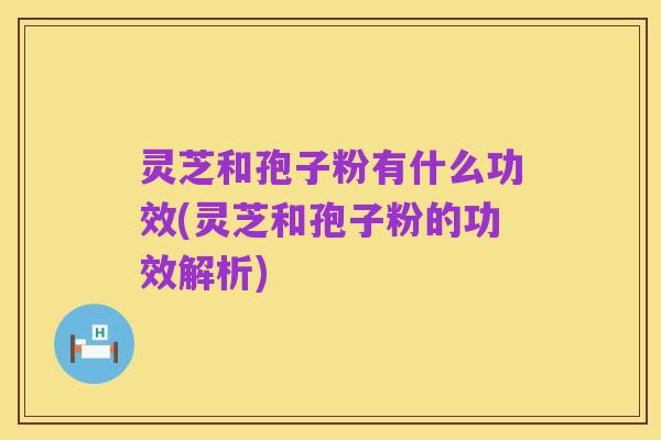 灵芝和孢子粉有什么功效(灵芝和孢子粉的功效解析)