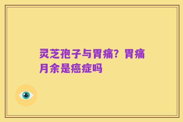 灵芝孢子与胃痛?胃痛月余是癌症吗