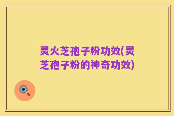 灵火芝孢子粉功效(灵芝孢子粉的神奇功效)