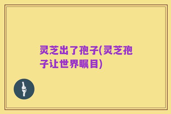 灵芝出了孢子(灵芝孢子让世界瞩目)