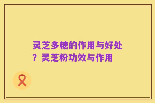 灵芝多糖的作用与好处？灵芝粉功效与作用