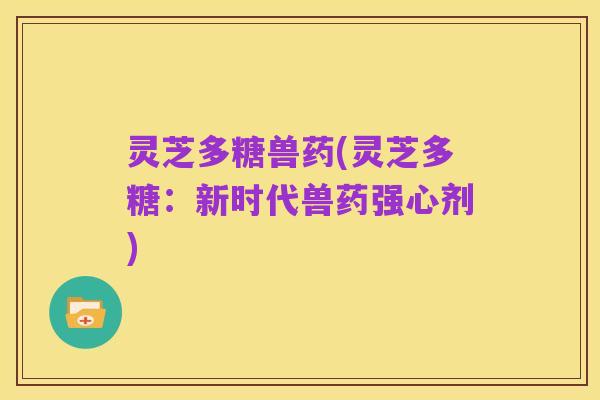 灵芝多糖兽药(灵芝多糖：新时代兽药强心剂)