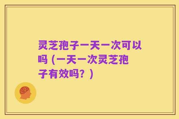 灵芝孢子一天一次可以吗 (一天一次灵芝孢子有效吗?)