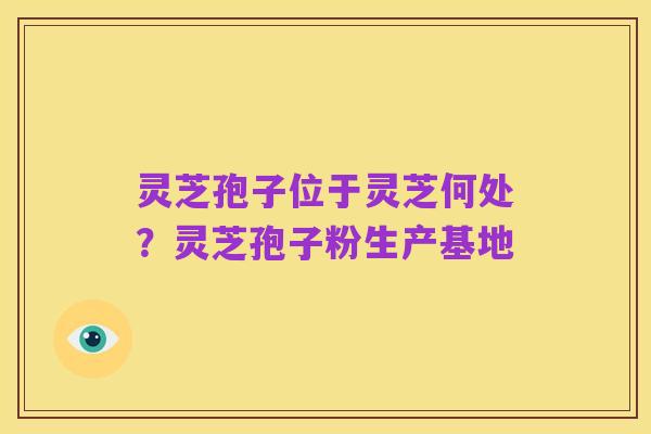 灵芝孢子位于灵芝何处？灵芝孢子粉生产基地