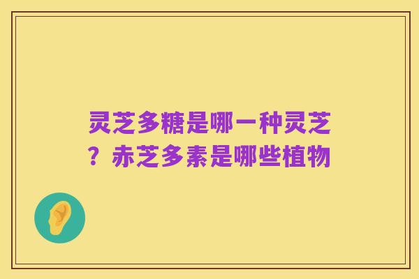 灵芝多糖是哪一种灵芝?赤芝多素是哪些植物