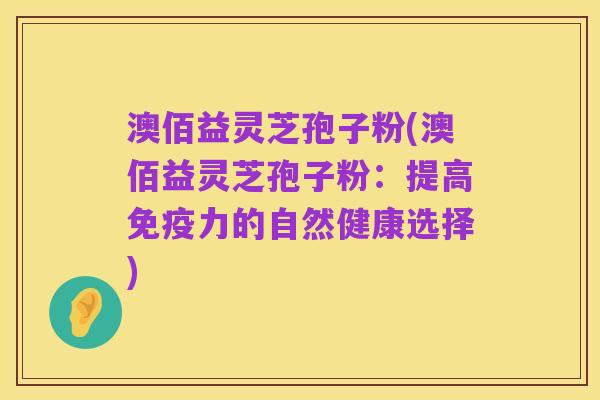 澳佰益灵芝孢子粉(澳佰益灵芝孢子粉:提高免疫力的自然健康选择)