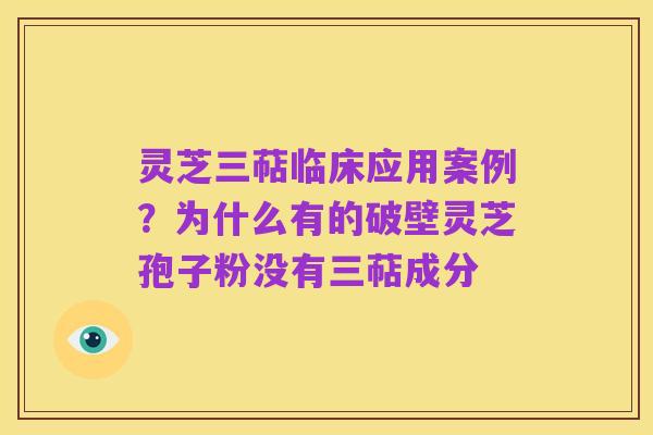 灵芝三萜临床应用案例？为什么有的破壁灵芝孢子粉没有三萜成分