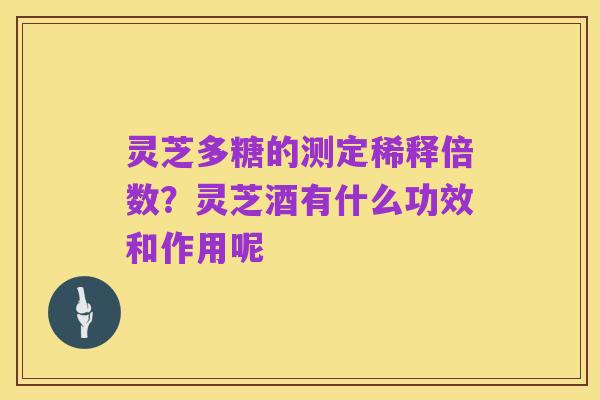 灵芝多糖的测定稀释倍数？灵芝酒有什么功效和作用呢