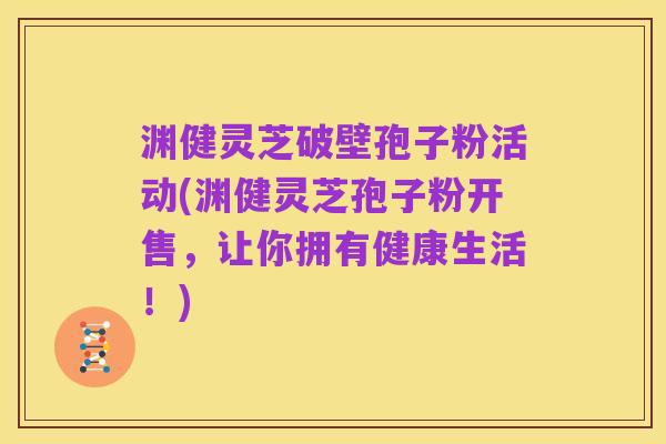 渊健灵芝破壁孢子粉活动(渊健灵芝孢子粉开售，让你拥有健康生活！)