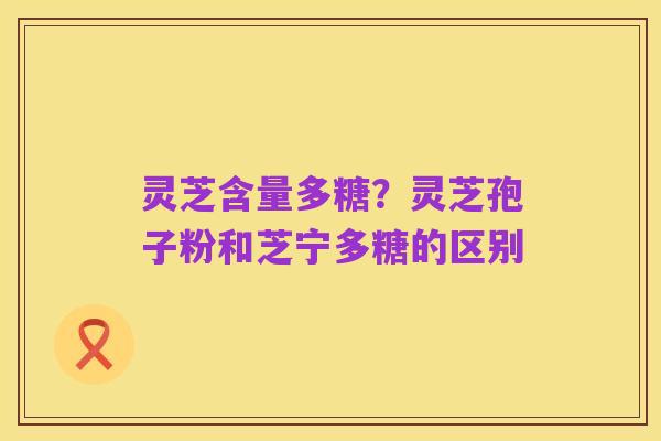 灵芝含量多糖？灵芝孢子粉和芝宁多糖的区别