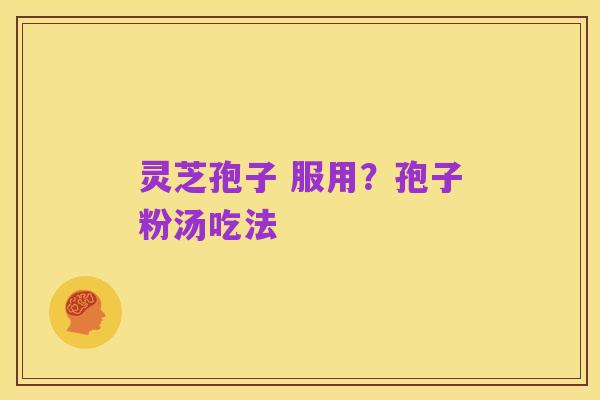 灵芝孢子 服用?孢子粉汤吃法