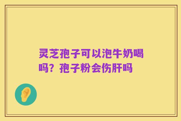 灵芝孢子可以泡牛奶喝吗？孢子粉会伤肝吗