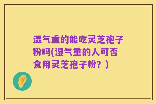 湿气重的能吃灵芝孢子粉吗(湿气重的人可否食用灵芝孢子粉?)