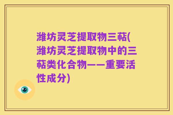 潍坊灵芝提取物三萜(潍坊灵芝提取物中的三萜类化合物——重要活性成分)