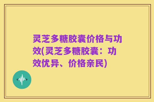灵芝多糖胶囊价格与功效(灵芝多糖胶囊:功效优异、价格亲民)