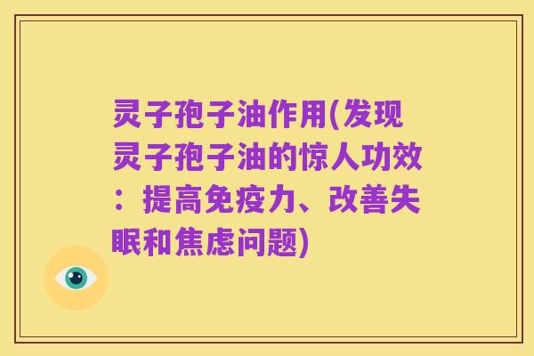 灵子孢子油作用(发现灵子孢子油的惊人功效:提高免疫力、改善失眠和焦虑问题)