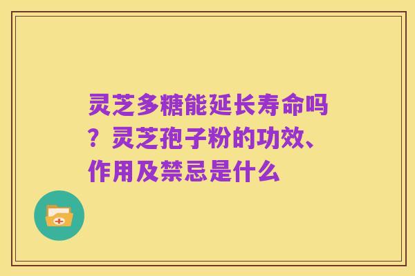 灵芝多糖能延长寿命吗?灵芝孢子粉的功效、作用及禁忌是什么