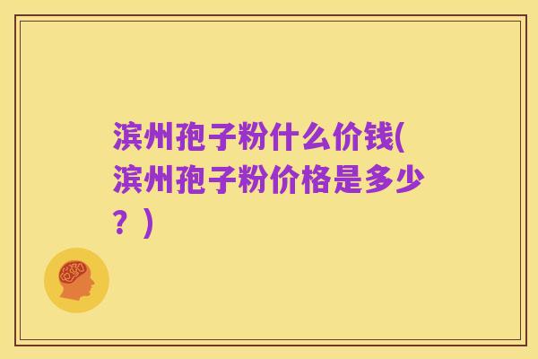 滨州孢子粉什么价钱(滨州孢子粉价格是多少？)