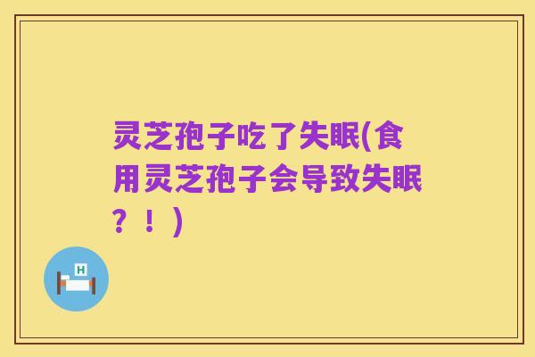 灵芝孢子吃了失眠(食用灵芝孢子会导致失眠?!)