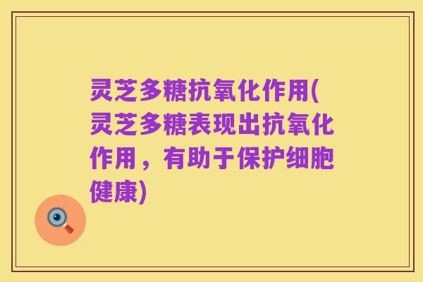 灵芝多糖抗氧化作用(灵芝多糖表现出抗氧化作用,有助于保护细胞健康)