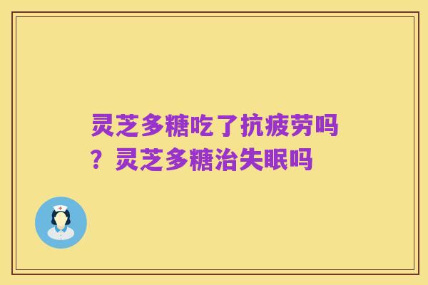 灵芝多糖吃了抗疲劳吗?灵芝多糖治失眠吗