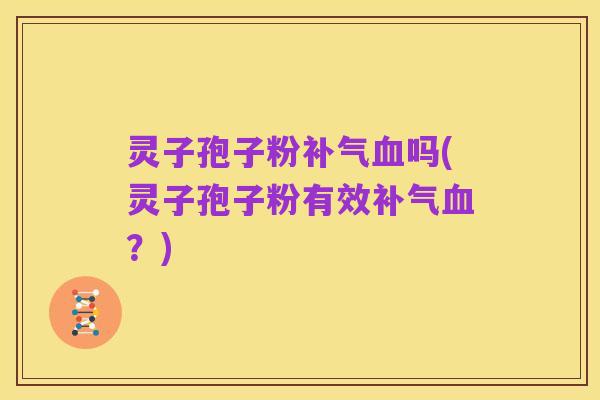 灵子孢子粉补气血吗(灵子孢子粉有效补气血?)