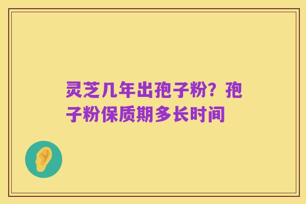 灵芝几年出孢子粉？孢子粉保质期多长时间