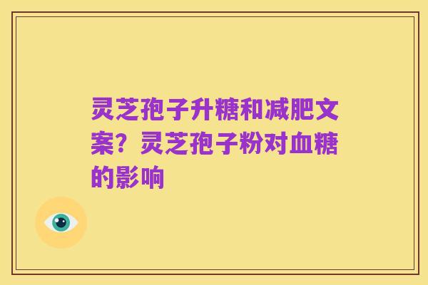 灵芝孢子升糖和减肥文案?灵芝孢子粉对血糖的影响