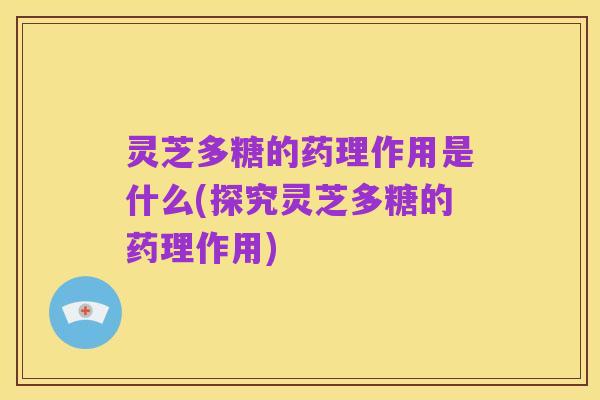 灵芝多糖的药理作用是什么(探究灵芝多糖的药理作用)