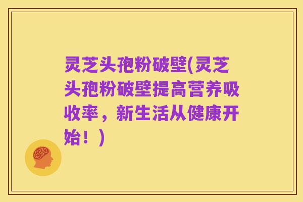 灵芝头孢粉破壁(灵芝头孢粉破壁提高营养吸收率,新生活从健康开始!)