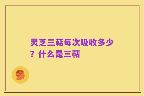 灵芝三萜每次吸收多少?什么是三萜