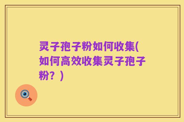 灵子孢子粉如何收集(如何高效收集灵子孢子粉?)