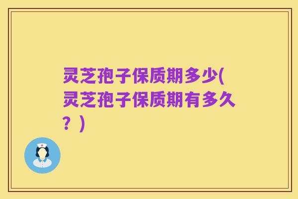 灵芝孢子保质期多少(灵芝孢子保质期有多久?)