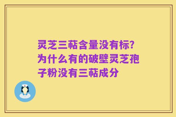 灵芝三萜含量没有标?为什么有的破壁灵芝孢子粉没有三萜成分