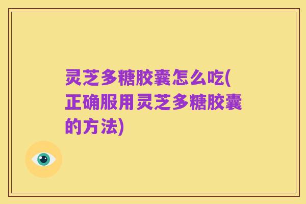 灵芝多糖胶囊怎么吃(正确服用灵芝多糖胶囊的方法)