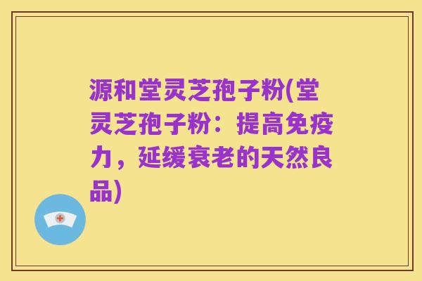 源和堂灵芝孢子粉(堂灵芝孢子粉:提高免疫力,延缓衰老的天然良品)