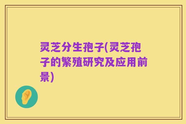 灵芝分生孢子(灵芝孢子的繁殖研究及应用前景)