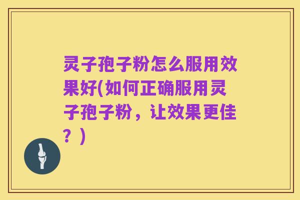 灵子孢子粉怎么服用效果好(如何正确服用灵子孢子粉，让效果更佳？)