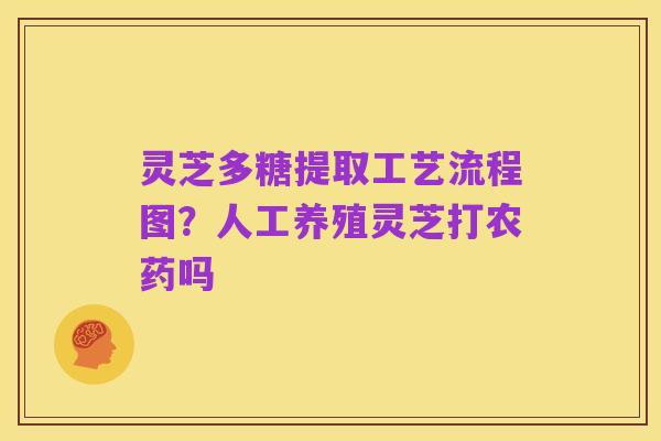 灵芝多糖提取工艺流程图？人工养殖灵芝打农药吗