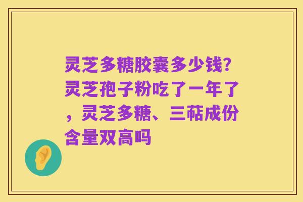 灵芝多糖胶囊多少钱?灵芝孢子粉吃了一年了,灵芝多糖、三萜成份含量双高吗