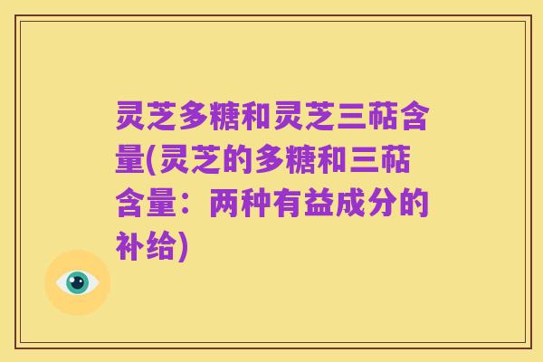 灵芝多糖和灵芝三萜含量(灵芝的多糖和三萜含量：两种有益成分的补给)