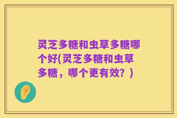 灵芝多糖和虫草多糖哪个好(灵芝多糖和虫草多糖,哪个更有效?)