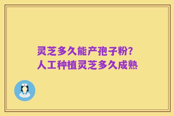 灵芝多久能产孢子粉?人工种植灵芝多久成熟