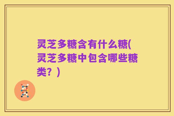 灵芝多糖含有什么糖(灵芝多糖中包含哪些糖类?)